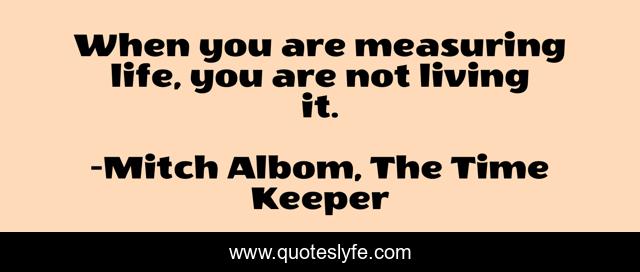 When you are measuring life, you are not living it.