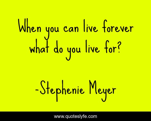 When you can live forever what do you live for?