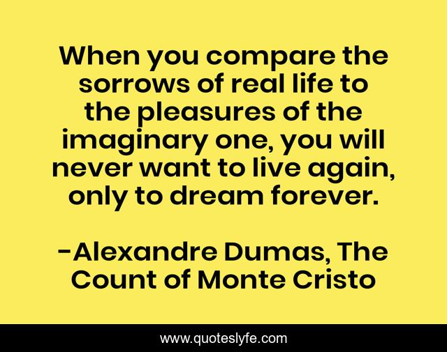 When you compare the sorrows of real life to the pleasures of the imaginary one, you will never want to live again, only to dream forever.