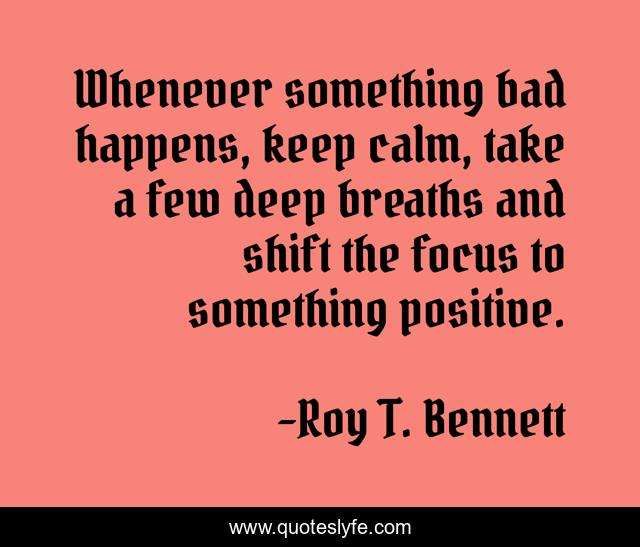 Whenever something bad happens, keep calm, take a few deep breaths and shift the focus to something positive.