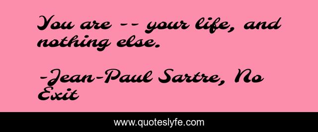 You are -- your life, and nothing else.