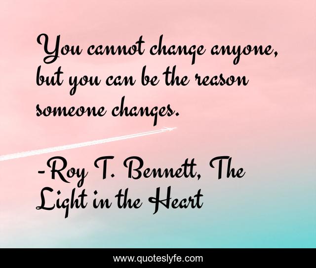 You cannot change anyone, but you can be the reason someone changes.