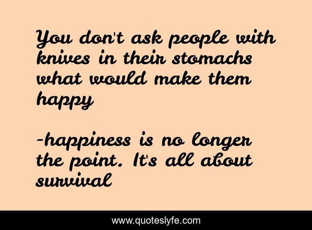 You don't ask people with knives in their stomachs what would make them happy