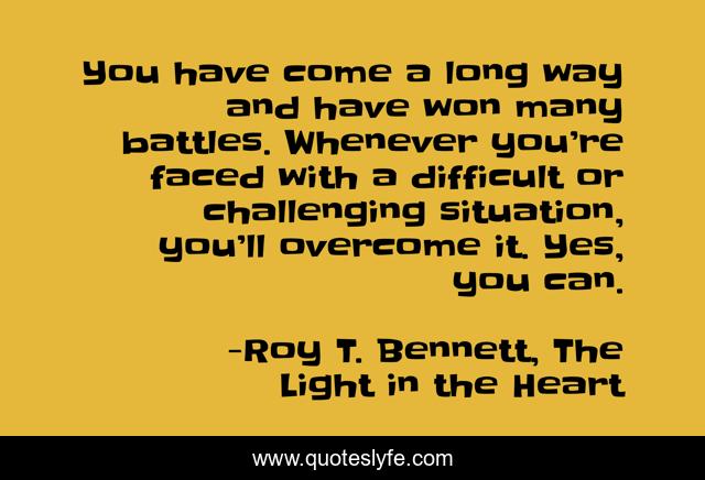 You have come a long way and have won many battles. Whenever you’re faced with a difficult or challenging situation, you’ll overcome it. Yes, you can.