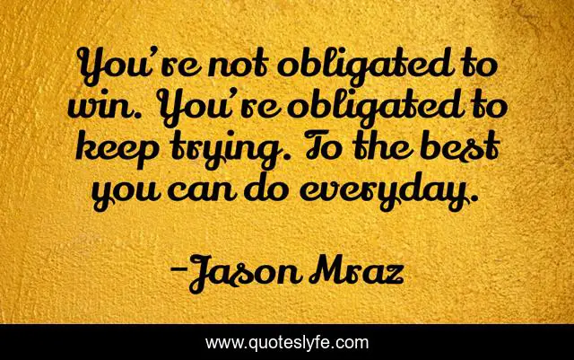 You’re not obligated to win. You’re obligated to keep trying. To the best you can do everyday.