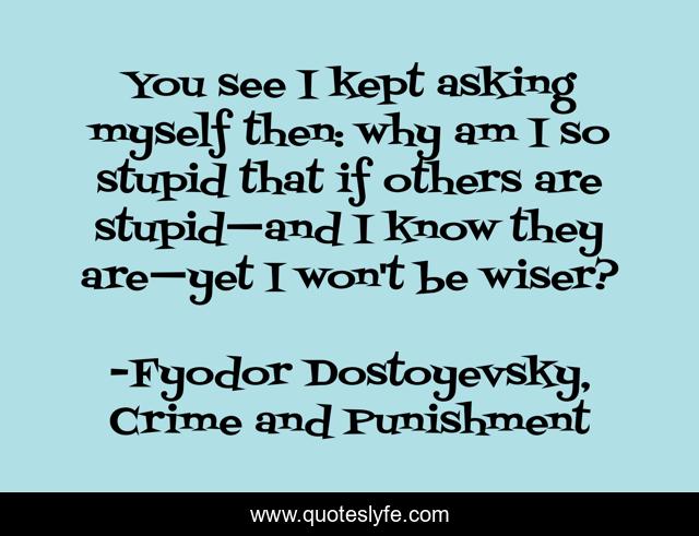 You see I kept asking myself then: why am I so stupid that if others are stupid—and I know they are—yet I won't be wiser?