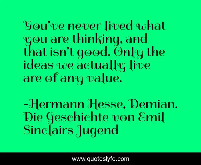 You've never lived what you are thinking, and that isn't good. Only the ideas we actually live are of any value.