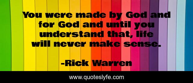 You were made by God and for God and until you understand that, life will never make sense.