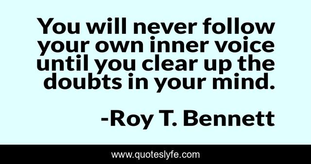 You will never follow your own inner voice until you clear up the doubts in your mind.
