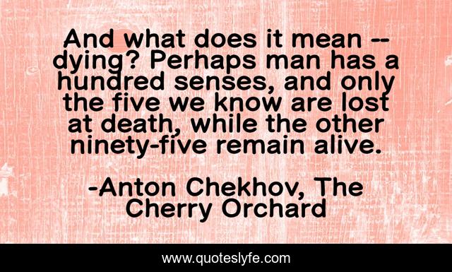 And what does it mean -- dying? Perhaps man has a hundred senses, and only the five we know are lost at death, while the other ninety-five remain alive.