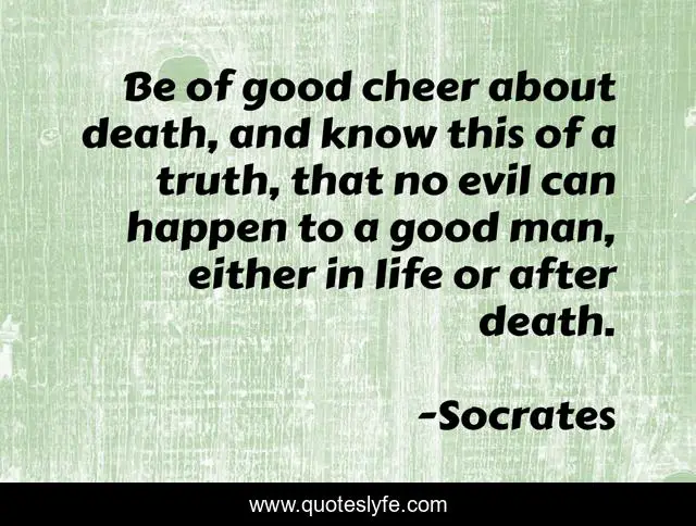 Be of good cheer about death, and know this of a truth, that no evil can happen to a good man, either in life or after death.