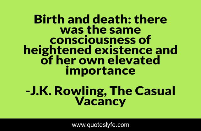 Birth and death: there was the same consciousness of heightened existence and of her own elevated importance