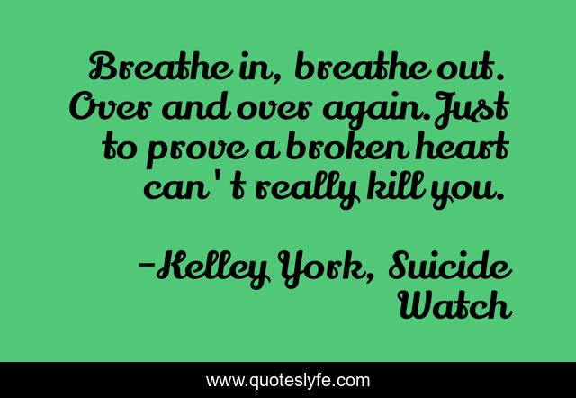 Breathe in, breathe out. Over and over again.Just to prove a broken heart can't really kill you.