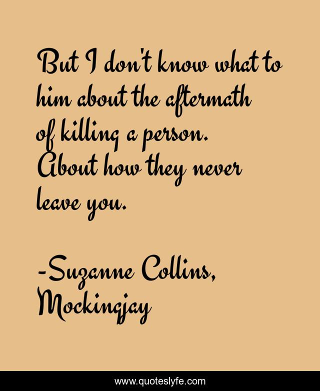 But I don't know what to him about the aftermath of killing a person. About how they never leave you.