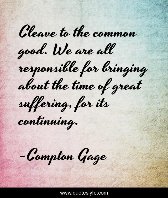 Cleave to the common good. We are all responsible for bringing about the time of great suffering, for its continuing.