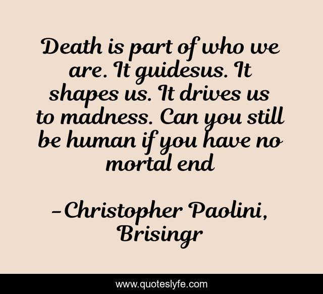 Death is part of who we are. It guidesus. It shapes us. It drives us to madness. Can you still be human if you have no mortal end