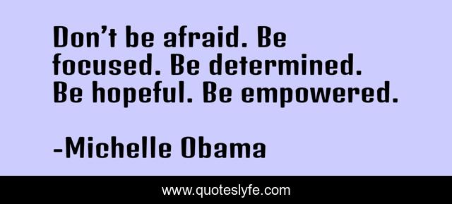 Don’t be afraid. Be focused. Be determined. Be hopeful. Be empowered.