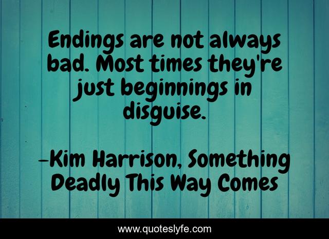 Endings are not always bad. Most times they're just beginnings in disguise.