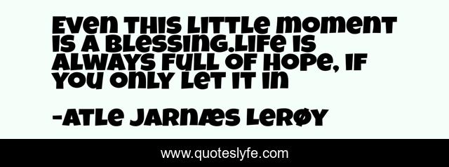 Even this little moment is a blessing.Life is always full of hope, if you only let it in