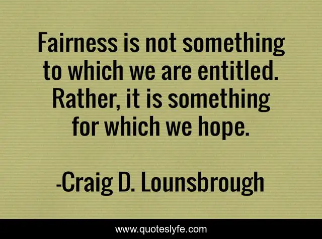Fairness is not something to which we are entitled. Rather, it is something for which we hope.