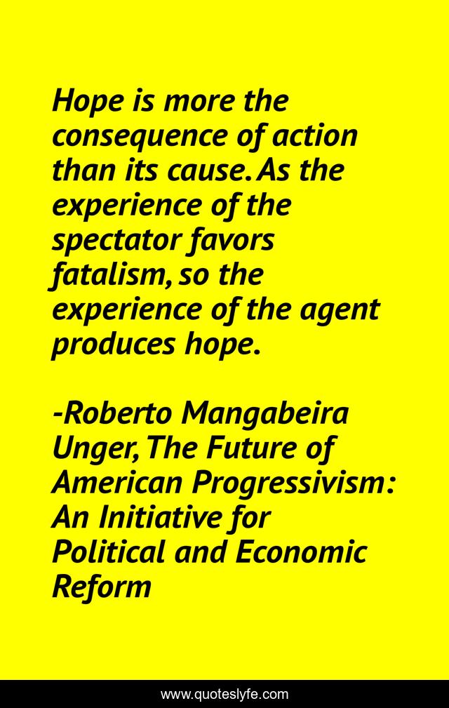 Hope is more the consequence of action than its cause. As the experience of the spectator favors fatalism, so the experience of the agent produces hope.