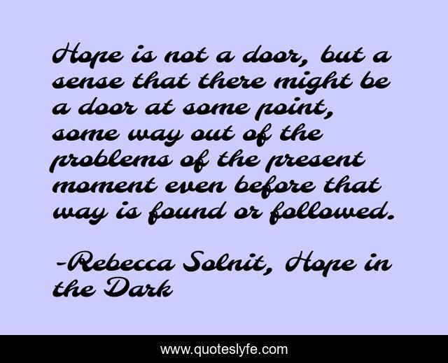 Hope is not a door, but a sense that there might be a door at some point, some way out of the problems of the present moment even before that way is found or followed.