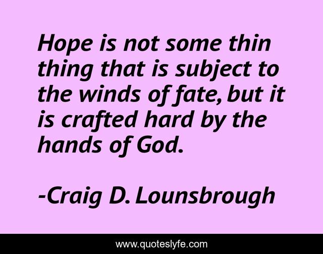 Hope is not some thin thing that is subject to the winds of fate, but it is crafted hard by the hands of God.