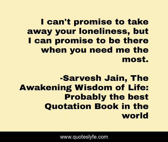 I can't promise to take away your loneliness, but I can promise to be there when you need me the most.