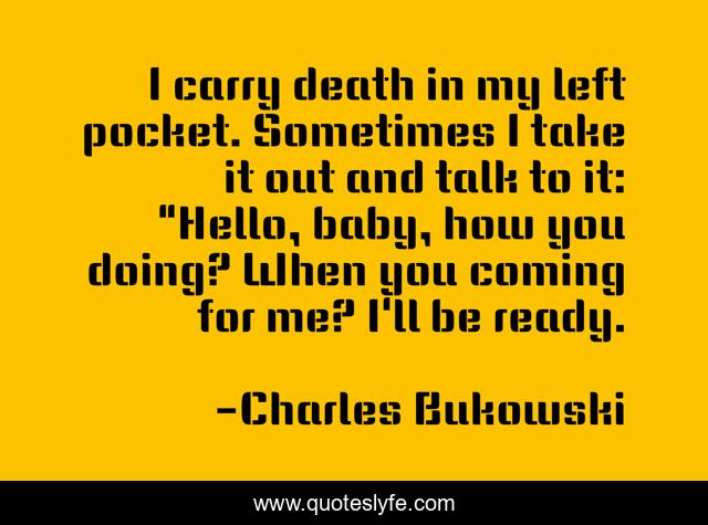 I carry death in my left pocket. Sometimes I take it out and talk to it: 