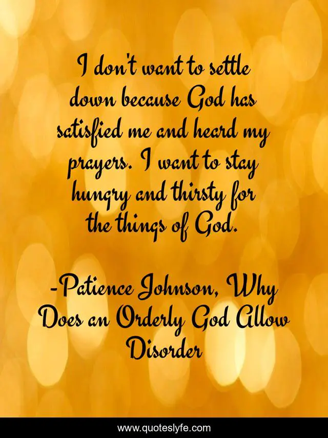 I don't want to settle down because God has satisfied me and heard my prayers. I want to stay hungry and thirsty for the things of God.