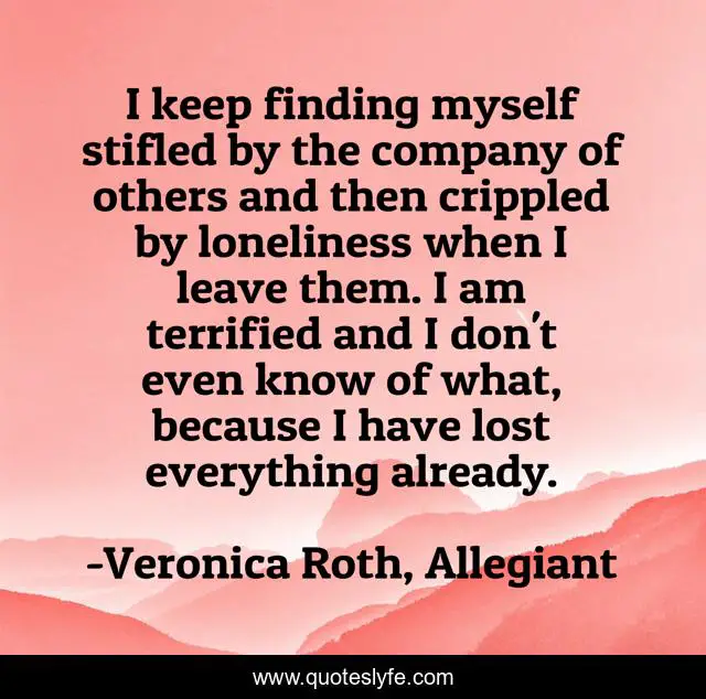 I keep finding myself stifled by the company of others and then crippled by loneliness when I leave them. I am terrified and I don't even know of what, because I have lost everything already.