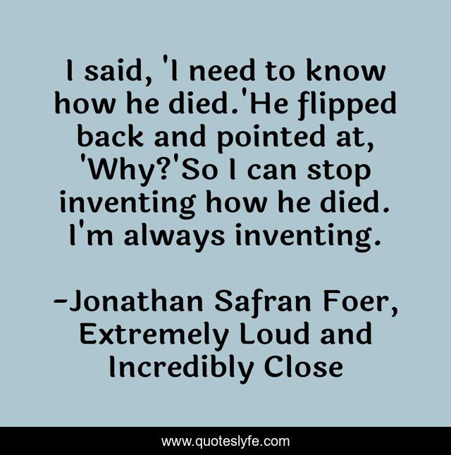 I said, 'I need to know how he died.'He flipped back and pointed at, 'Why?'So I can stop inventing how he died. I'm always inventing.