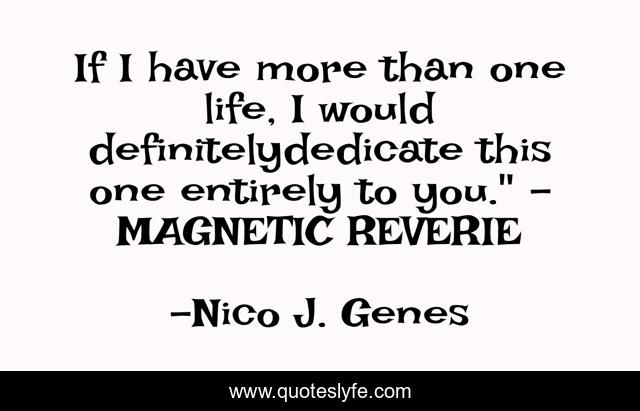 If I have more than one life, I would definitelydedicate this one entirely to you.