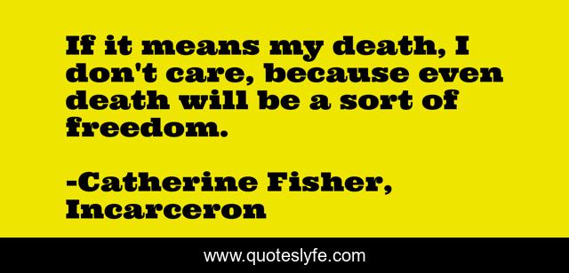 If it means my death, I don't care, because even death will be a sort of freedom.