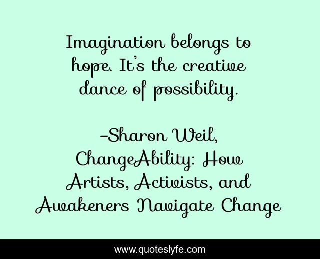 Imagination belongs to hope. It’s the creative dance of possibility.