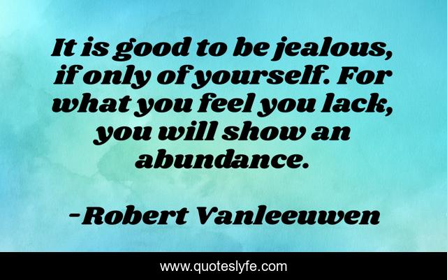 It is good to be jealous, if only of yourself. For what you feel you lack, you will show an abundance.