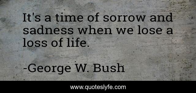 It's a time of sorrow and sadness when we lose a loss of life.