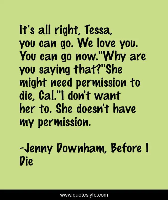 It's all right, Tessa, you can go. We love you. You can go now.''Why are you saying that?''She might need permission to die, Cal.''I don't want her to. She doesn't have my permission.