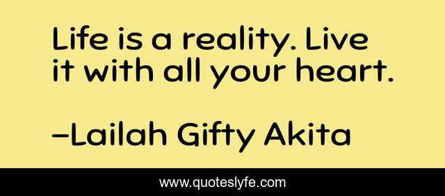 Life is a reality. Live it with all your heart.