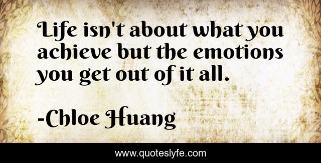 Life isn't about what you achieve but the emotions you get out of it all.