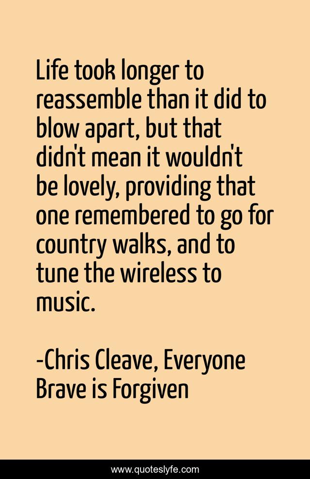 Life took longer to reassemble than it did to blow apart, but that didn't mean it wouldn't be lovely, providing that one remembered to go for country walks, and to tune the wireless to music.