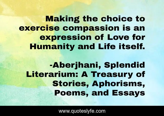 Making the choice to exercise compassion is an expression of Love for Humanity and Life itself.