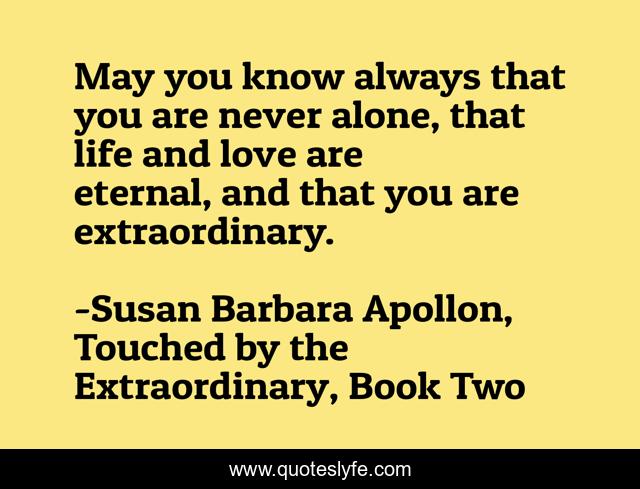 May you know always that you are never alone, that life and love are eternal, and that you are extraordinary.