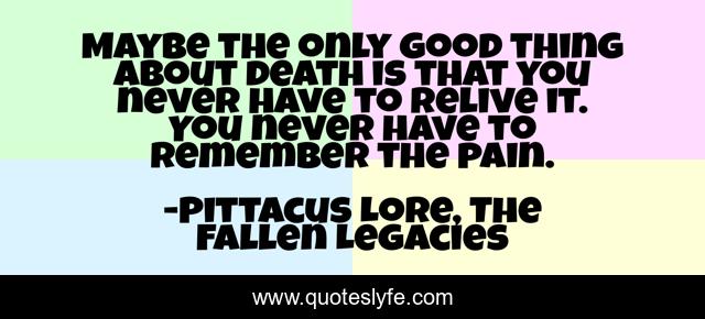 Maybe the only good thing about death is that you never have to relive it. You never have to remember the pain.