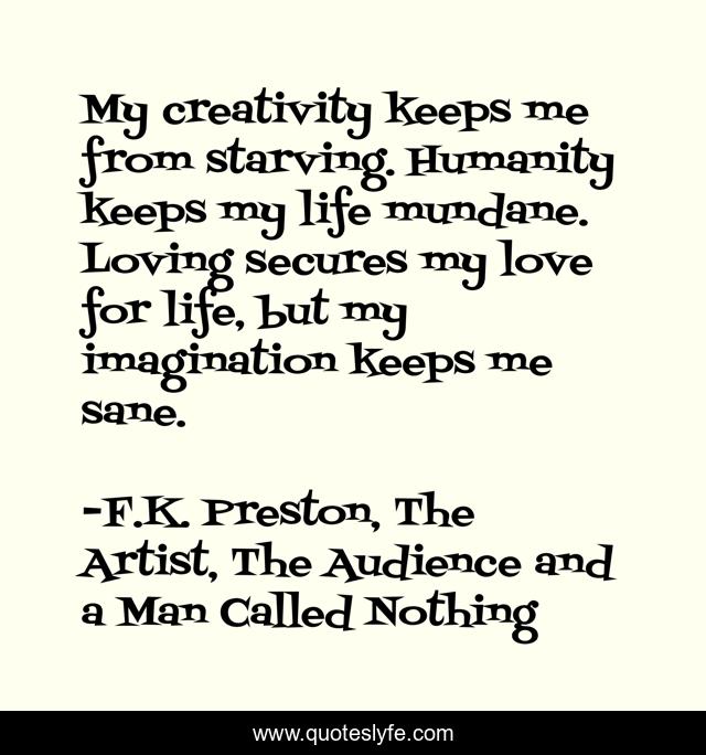 My creativity keeps me from starving. Humanity keeps my life mundane. Loving secures my love for life, but my imagination keeps me sane.