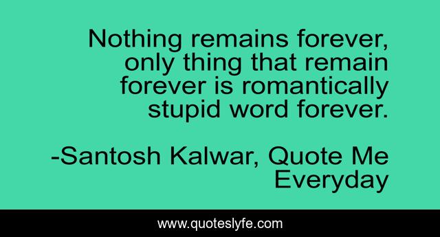 Nothing remains forever, only thing that remain forever is romantically stupid word forever.