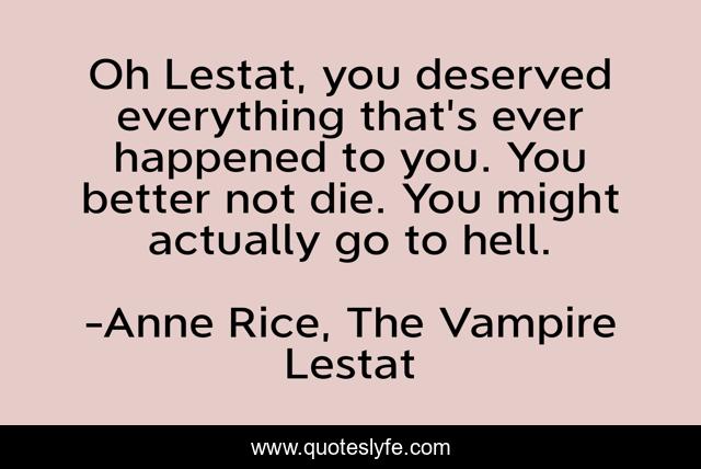 Oh Lestat, you deserved everything that's ever happened to you. You better not die. You might actually go to hell.