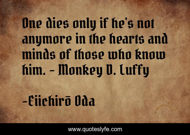 One dies only if he's not anymore in the hearts and minds of those who know him. - Monkey D. Luffy