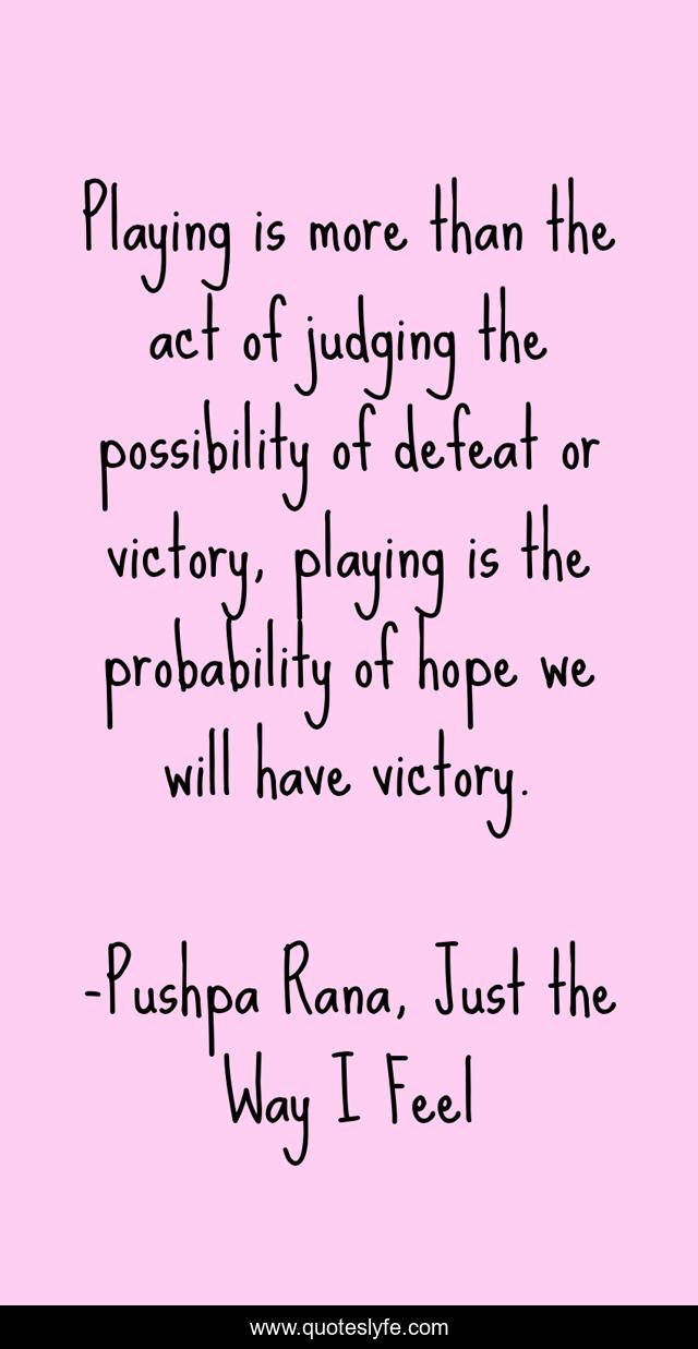 Playing is more than the act of judging the possibility of defeat or victory, playing is the probability of hope we will have victory.