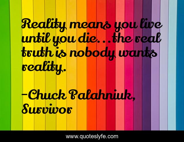Reality means you live until you die...the real truth is nobody wants reality.
